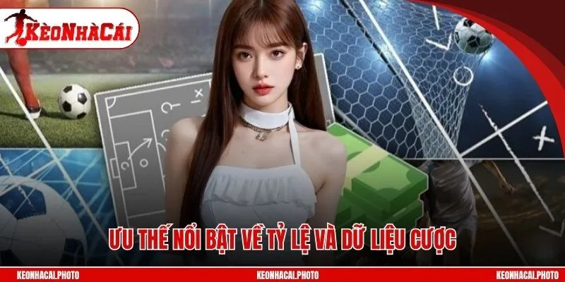 Ưu thế nổi bật về tỷ lệ và dữ liệu cược